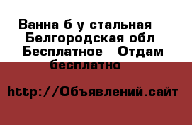 Ванна б/у стальная  - Белгородская обл. Бесплатное » Отдам бесплатно   